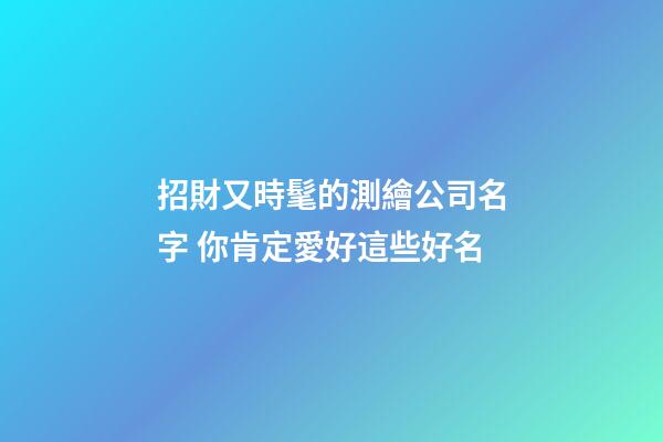 招財又時髦的測繪公司名字 你肯定愛好這些好名-第1張-公司起名-玄機派